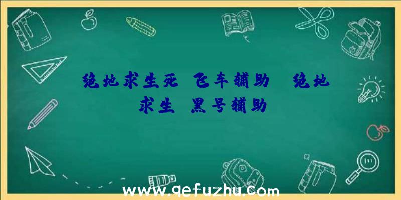 「绝地求生死亡飞车辅助」|绝地求生